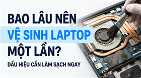 Bao lâu nên vệ sinh laptop một lần? Dấu hiệu cần làm sạch ngay
