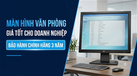Chọn màn hình văn phòng giá rẻ bảo hành chính hãng 3 năm cho doanh nghiệp
